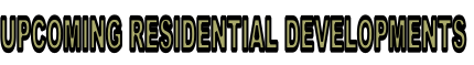 UPCOMING RESIDENTIAL DEVELOPMENTS
