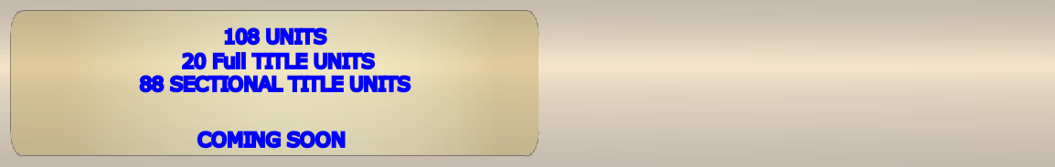      108 UNITS
      20 Full TITLE UNITS
     88 SECTIONAL TITLE UNITS
      
    COMING SOON   
